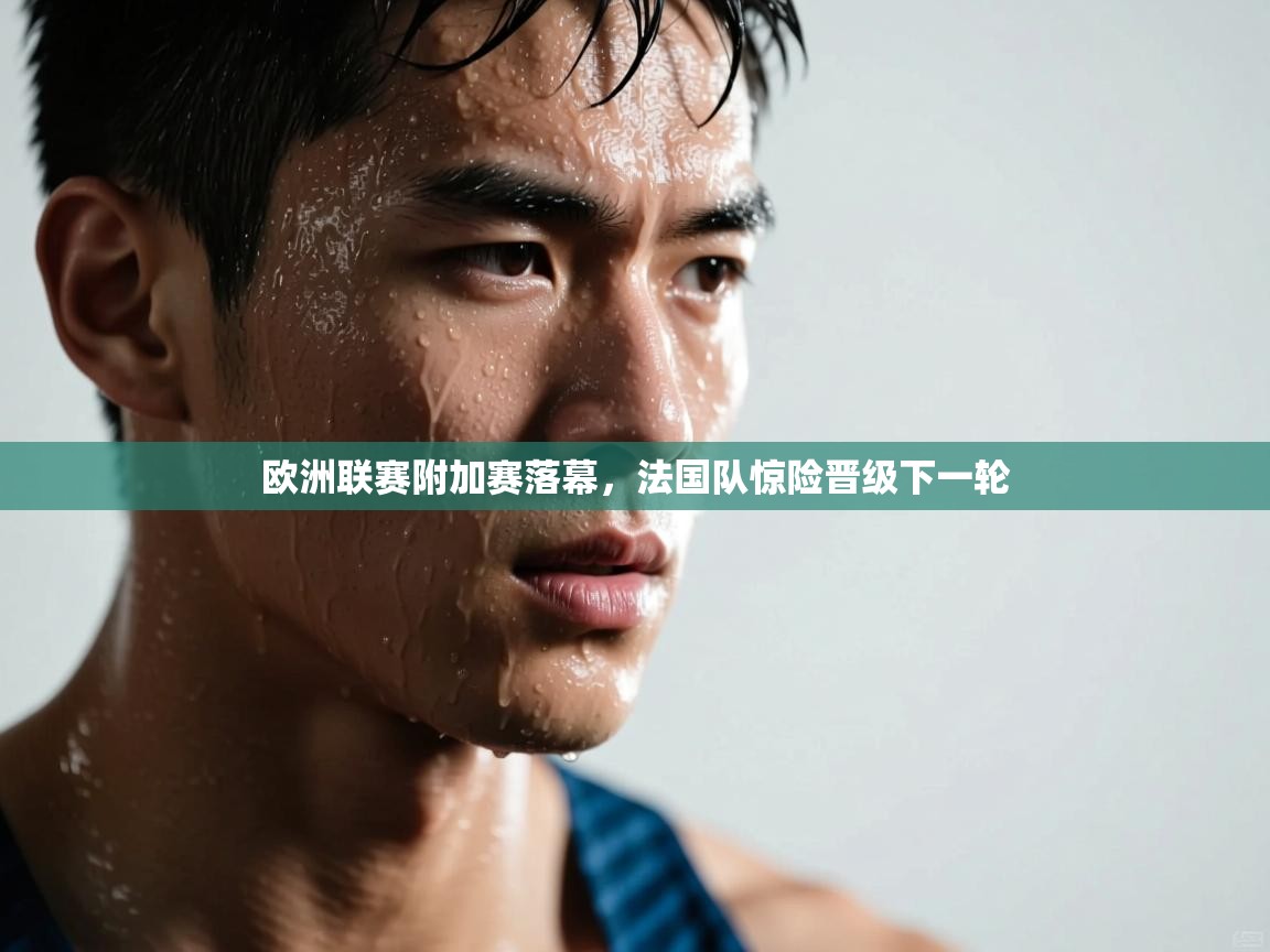 欧洲联赛附加赛落幕，法国队惊险晋级下一轮