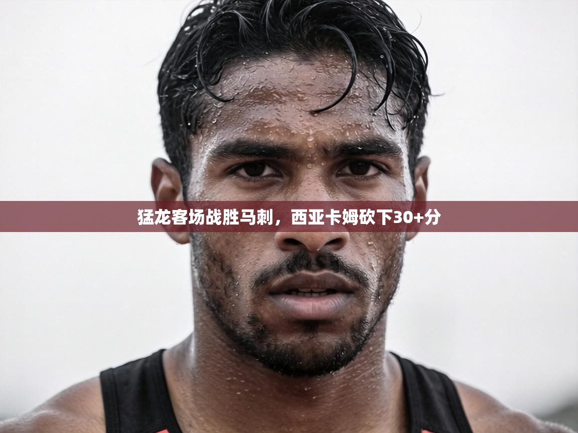 猛龙客场战胜马刺，西亚卡姆砍下30+分